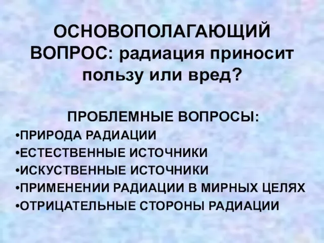 ОСНОВОПОЛАГАЮЩИЙ ВОПРОС: радиация приносит пользу или вред? ПРОБЛЕМНЫЕ ВОПРОСЫ: ПРИРОДА РАДИАЦИИ ЕСТЕСТВЕННЫЕ