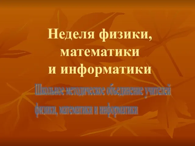 Неделя физики, математики и информатики Школьное методическое объединение учителей физики, математики и информатики