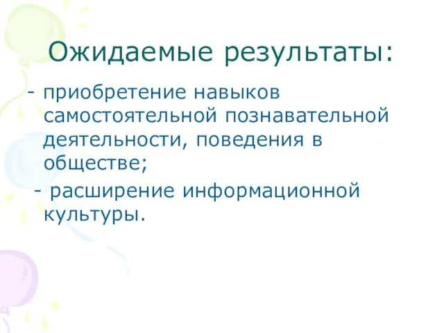 Ожидаемые результаты: - приобретение навыков самостоятельной познавательной деятельности, поведения в обществе; - расширение информационной культуры.