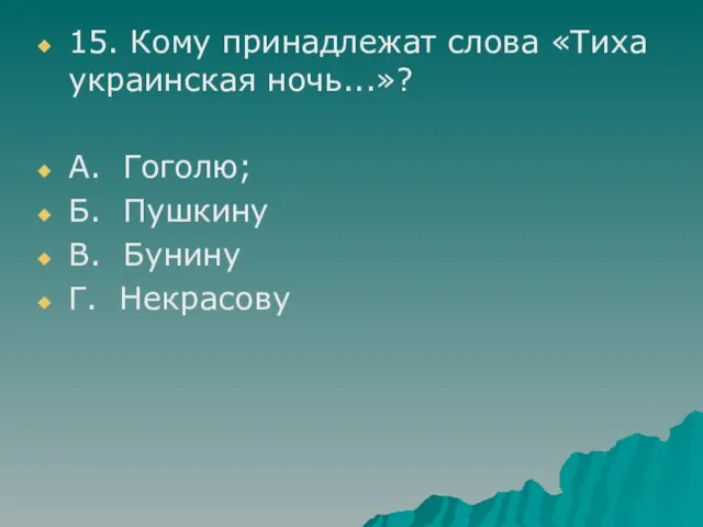 15. Кому принадлежат слова «Тиха украинская ночь...»? А. Гоголю; Б. Пушкину В. Бунину Г. Некрасову