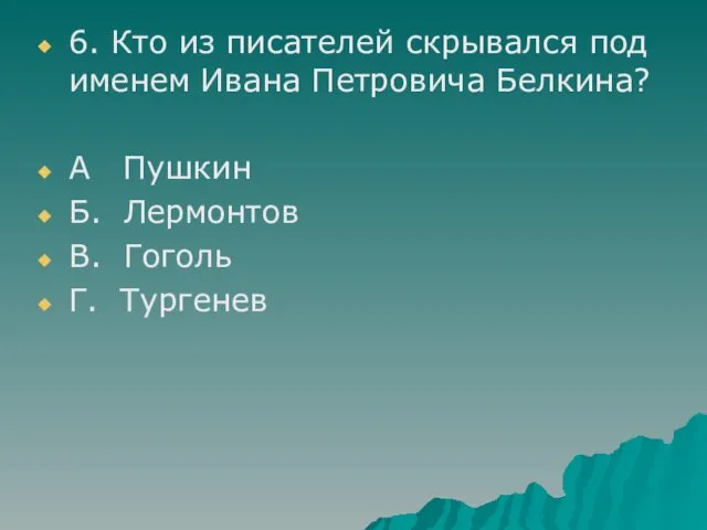 6. Кто из писателей скрывался под именем Ивана Петровича Белкина? А Пушкин