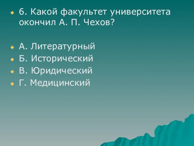 6. Какой факультет университета окончил А. П. Чехов? А. Литературный Б. Исторический В. Юридический Г. Медицинский