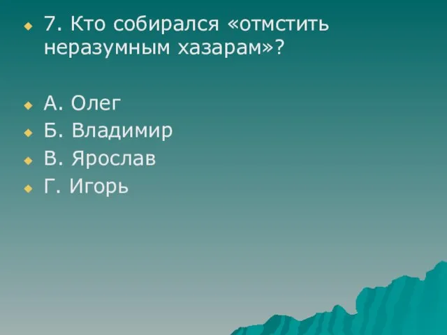 7. Кто собирался «отмстить неразумным хазарам»? А. Олег Б. Владимир В. Ярослав Г. Игорь