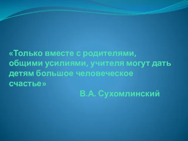 «Только вместе с родителями, общими усилиями, учителя могут дать детям большое человеческое счастье» В.А. Сухомлинский