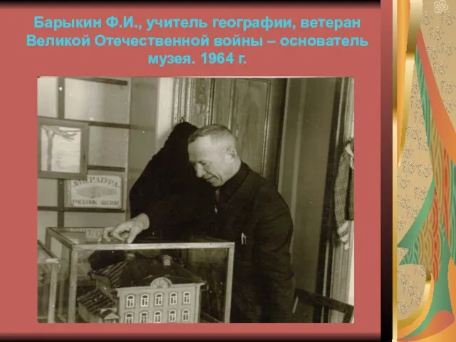 Барыкин Ф.И., учитель географии, ветеран Великой Отечественной войны – основатель музея. 1964 г.