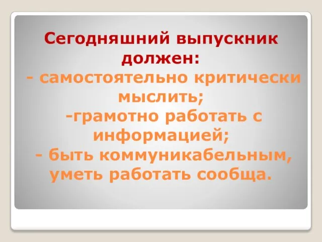 Сегодняшний выпускник должен: - самостоятельно критически мыслить; -грамотно работать с информацией; -