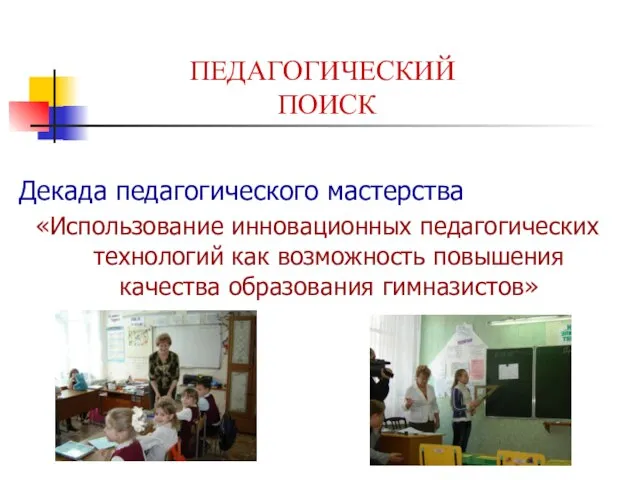 ПЕДАГОГИЧЕСКИЙ ПОИСК Декада педагогического мастерства «Использование инновационных педагогических технологий как возможность повышения качества образования гимназистов»