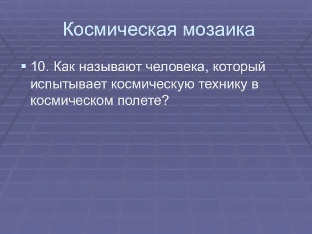 Космическая мозаика 10. Как называют человека, который испытывает космическую технику в космическом полете?