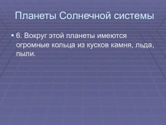 Планеты Солнечной системы 6. Вокруг этой планеты имеются огромные кольца из кусков камня, льда, пыли.