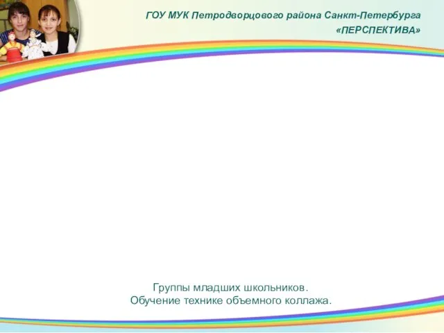 ГОУ МУК Петродворцового района Санкт-Петербурга «ПЕРСПЕКТИВА» Группы младших школьников. Обучение технике объемного коллажа.