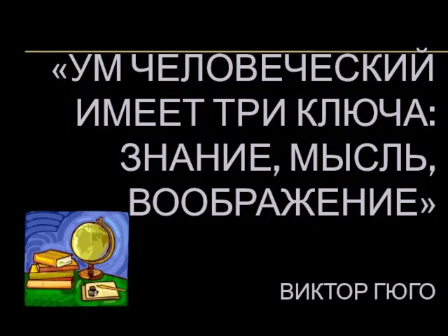 «УМ ЧЕЛОВЕЧЕСКИЙ ИМЕЕТ ТРИ КЛЮЧА: ЗНАНИЕ, МЫСЛЬ, ВООБРАЖЕНИЕ» ВИКТОР ГЮГО