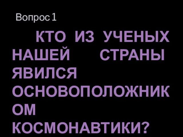 Вопрос 1 КТО ИЗ УЧЕНЫХ НАШЕЙ СТРАНЫ ЯВИЛСЯ ОСНОВОПОЛОЖНИКОМ КОСМОНАВТИКИ?