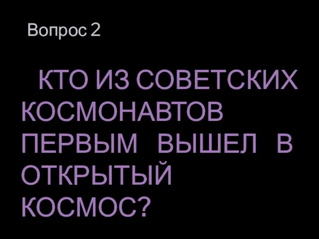 Вопрос 2 КТО ИЗ СОВЕТСКИХ КОСМОНАВТОВ ПЕРВЫМ ВЫШЕЛ В ОТКРЫТЫЙ КОСМОС?