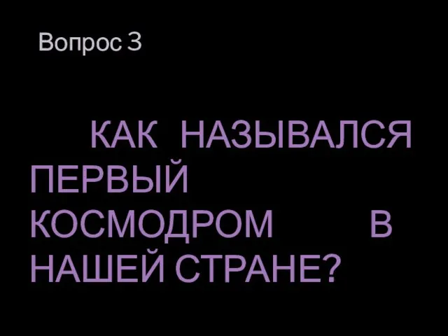 Вопрос 3 КАК НАЗЫВАЛСЯ ПЕРВЫЙ КОСМОДРОМ В НАШЕЙ СТРАНЕ?