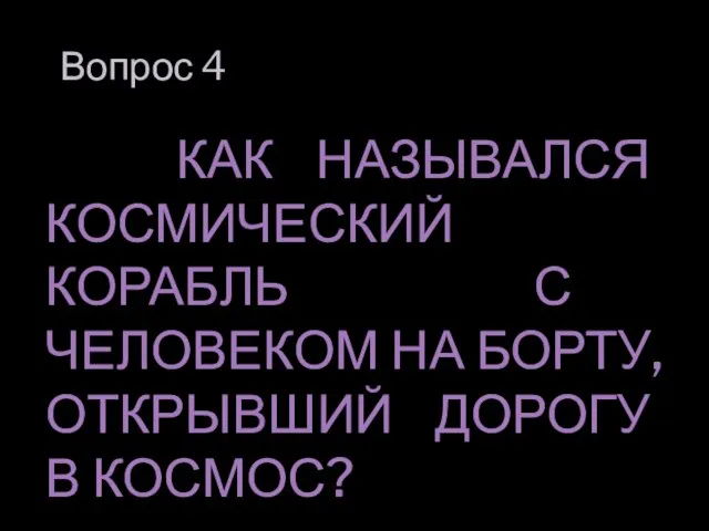 Вопрос 4 КАК НАЗЫВАЛСЯ КОСМИЧЕСКИЙ КОРАБЛЬ С ЧЕЛОВЕКОМ НА БОРТУ, ОТКРЫВШИЙ ДОРОГУ В КОСМОС?