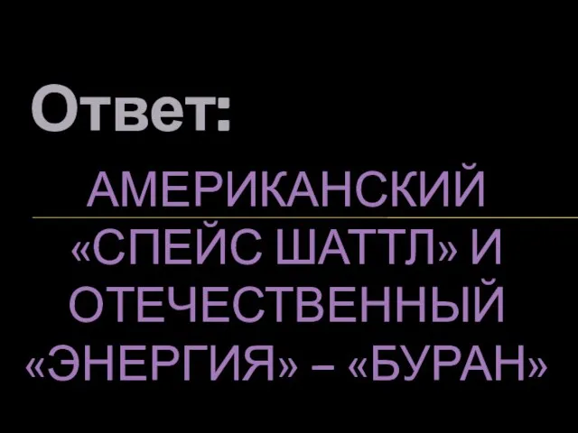 Ответ: АМЕРИКАНСКИЙ «СПЕЙС ШАТТЛ» И ОТЕЧЕСТВЕННЫЙ «ЭНЕРГИЯ» – «БУРАН»