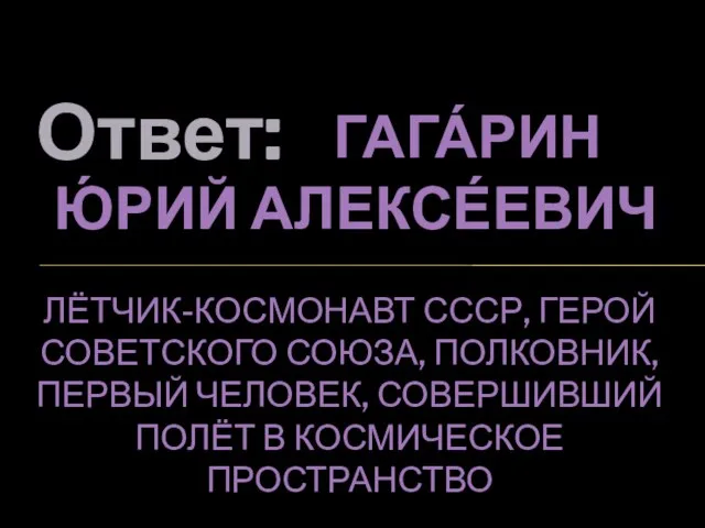 Ответ: ГАГА́РИН Ю́РИЙ АЛЕКСЕ́ЕВИЧ ЛЁТЧИК-КОСМОНАВТ СССР, ГЕРОЙ СОВЕТСКОГО СОЮЗА, ПОЛКОВНИК, ПЕРВЫЙ ЧЕЛОВЕК,