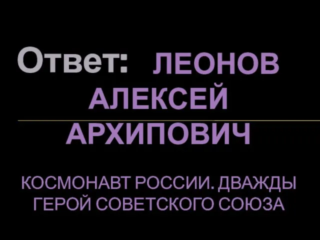 Ответ: ЛЕОНОВ АЛЕКСЕЙ АРХИПОВИЧ КОСМОНАВТ РОССИИ. ДВАЖДЫ ГЕРОЙ СОВЕТСКОГО СОЮЗА