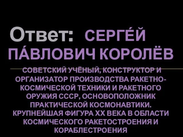 Ответ: СЕРГЕ́Й ПА́ВЛОВИЧ КОРОЛЁВ СОВЕТСКИЙ УЧЁНЫЙ, КОНСТРУКТОР И ОРГАНИЗАТОР ПРОИЗВОДСТВА РАКЕТНО-КОСМИЧЕСКОЙ ТЕХНИКИ