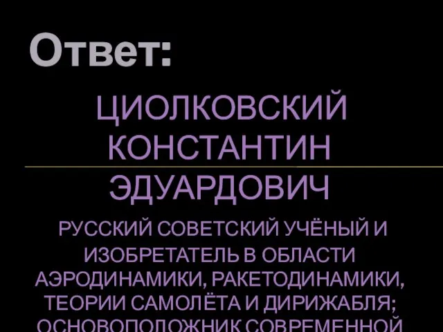 Ответ: ЦИОЛКОВСКИЙ КОНСТАНТИН ЭДУАРДОВИЧ РУССКИЙ СОВЕТСКИЙ УЧЁНЫЙ И ИЗОБРЕТАТЕЛЬ В ОБЛАСТИ АЭРОДИНАМИКИ,