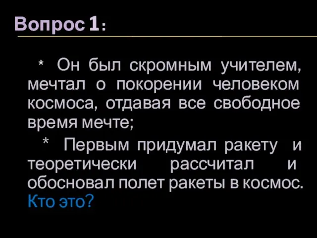 Вопрос 1 : * Он был скромным учителем, мечтал о покорении человеком