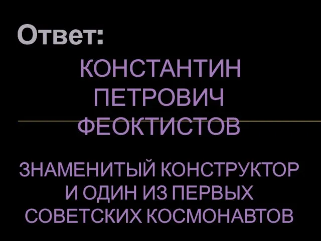 Ответ: КОНСТАНТИН ПЕТРОВИЧ ФЕОКТИСТОВ ЗНАМЕНИТЫЙ КОНСТРУКТОР И ОДИН ИЗ ПЕРВЫХ СОВЕТСКИХ КОСМОНАВТОВ