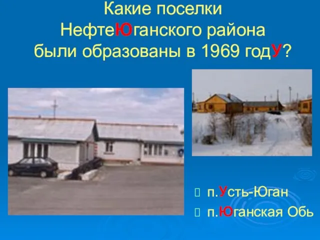 Какие поселки НефтеЮганского района были образованы в 1969 годУ? п.Усть-Юган п.Юганская Обь