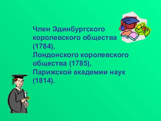 Член Эдинбургского королевского общества (1784), Лондонского королевского общества (1785), Парижской академии наук (1814).