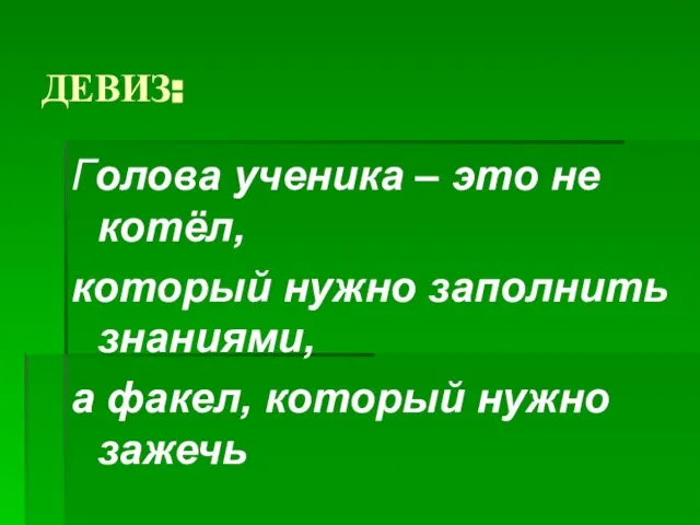 ДЕВИЗ: Голова ученика – это не котёл, который нужно заполнить знаниями, а факел, который нужно зажечь