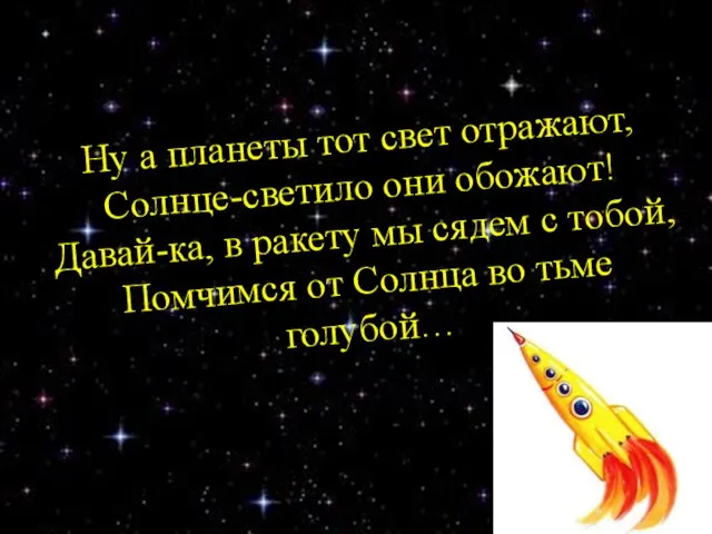 Ну а планеты тот свет отражают, Солнце-светило они обожают! Давай-ка, в ракету