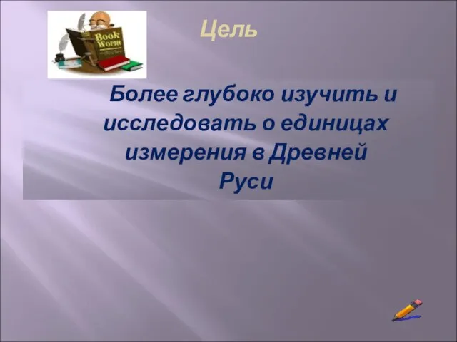 Цель Более глубоко изучить и исследовать о единицах измерения в Древней Руси