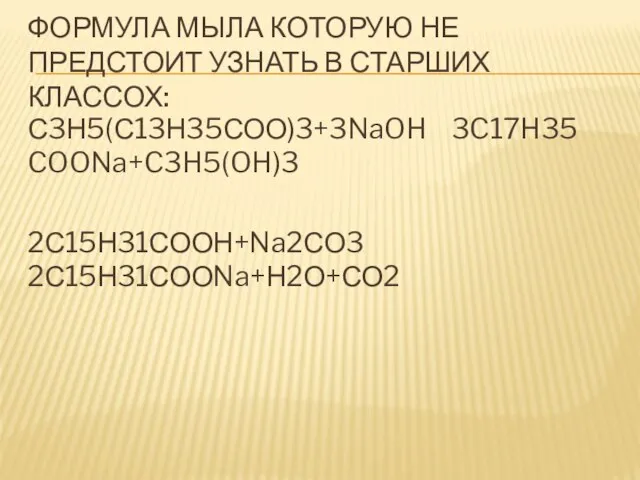 ФОРМУЛА МЫЛА КОТОРУЮ НЕ ПРЕДСТОИТ УЗНАТЬ В СТАРШИХ КЛАССОХ: С3Н5(С13Н35СОО)3+3NaOH 3C17H35 COONa+C3H5(OH)3 2С15Н31СООН+Na2СО3 2С15Н31СООNa+Н2О+СО2