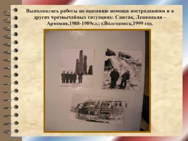Выполнялись работы по оказанию помощи пострадавшим и в других чрезвычайных ситуациях: Спитак, Ленинакан –Армения,1988-1989г.г.; г.Волгодонск,1999 год.