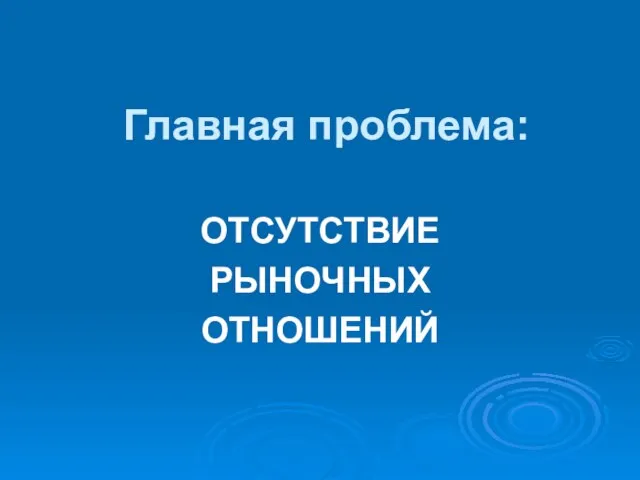 Главная проблема: ОТСУТСТВИЕ РЫНОЧНЫХ ОТНОШЕНИЙ