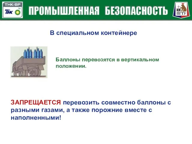 В специальном контейнере Баллоны перевозятся в вертикальном положении. ЗАПРЕЩАЕТСЯ перевозить совместно баллоны