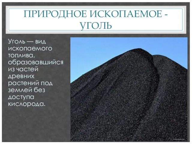 ПРИРОДНОЕ ИСКОПАЕМОЕ - УГОЛЬ Уголь — вид ископаемого топлива, образовавшийся из частей