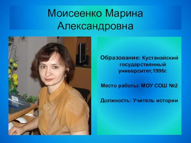 Моисеенко Марина Александровна Образование: Кустанайский государственный университет,1996г. Место работы: МОУ СОШ №2 Должность: Учитель истории