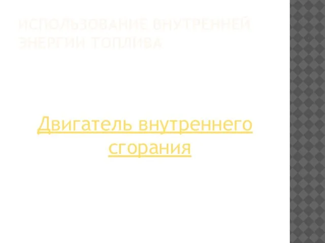 ИСПОЛЬЗОВАНИЕ ВНУТРЕННЕЙ ЭНЕРГИИ ТОПЛИВА Двигатель внутреннего сгорания