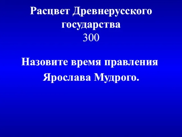 Расцвет Древнерусского государства 300 Назовите время правления Ярослава Мудрого.