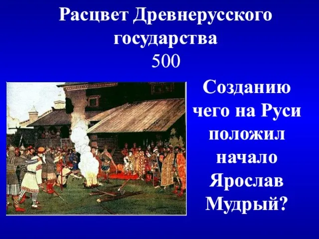 Расцвет Древнерусского государства 500 Созданию чего на Руси положил начало Ярослав Мудрый?