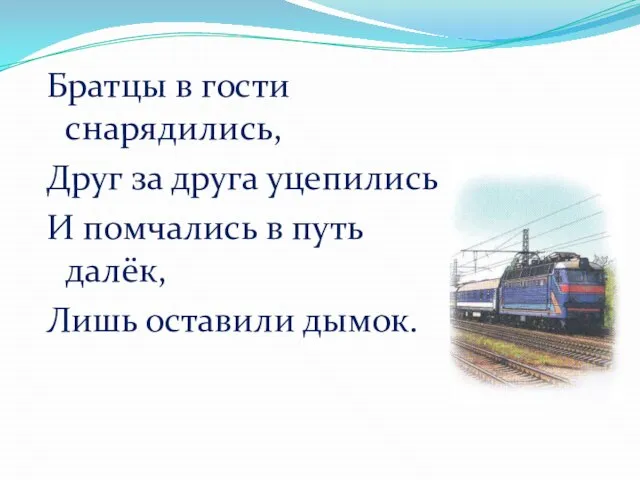 Братцы в гости снарядились, Друг за друга уцепились И помчались в путь далёк, Лишь оставили дымок.