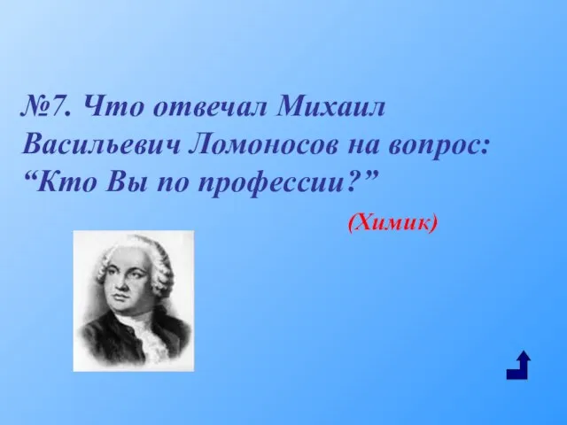 №7. Что отвечал Михаил Васильевич Ломоносов на вопрос: “Кто Вы по профессии?” (Химик)