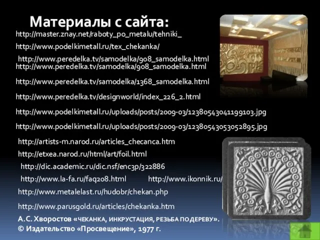 http://www.podelkimetall.ru/tex_chekanka/ http://www.peredelka.tv/samodelka/908_samodelka.html http://www.peredelka.tv/samodelka/1368_samodelka.html http://www.peredelka.tv/designworld/index_226_2.html http://www.podelkimetall.ru/uploads/posts/2009-03/12380543041199103.jpg http://www.podelkimetall.ru/uploads/posts/2009-03/12380543053052895.jpg http://artists-m.narod.ru/articles_checanca.htm http://dic.academic.ru/dic.nsf/enc3p/322886 http://www.ikonnik.ru/basma http://www.metalelast.ru/hudobr/chekan.php А.С. Хворостов