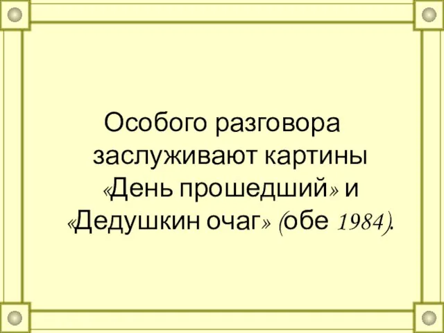 Особого разговора заслуживают картины «День прошедший» и «Дедушкин очаг» (обе 1984).