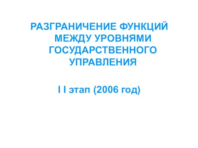 РАЗГРАНИЧЕНИЕ ФУНКЦИЙ МЕЖДУ УРОВНЯМИ ГОСУДАРСТВЕННОГО УПРАВЛЕНИЯ I I этап (2006 год)