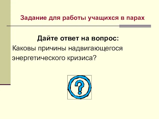 Задание для работы учащихся в парах Дайте ответ на вопрос: Каковы причины надвигающегося энергетического кризиса?