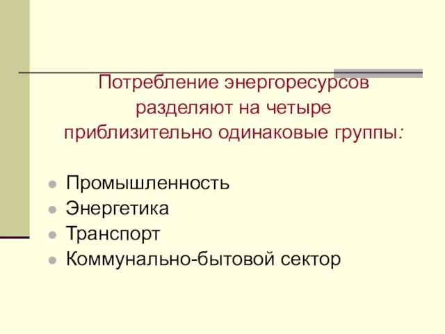 Потребление энергоресурсов разделяют на четыре приблизительно одинаковые группы: Промышленность Энергетика Транспорт Коммунально-бытовой сектор