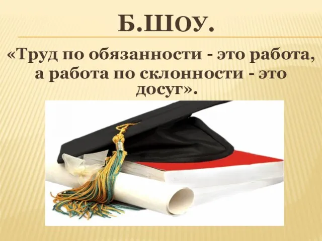 Б.ШОУ. «Труд по обязанности - это работа, а работа по склонности - это досуг».