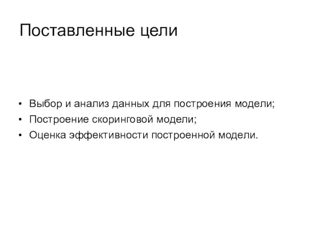 Поставленные цели Выбор и анализ данных для построения модели; Построение скоринговой модели; Оценка эффективности построенной модели.