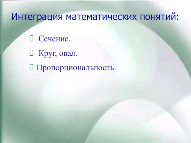 Интеграция математических понятий: Сечение. Круг, овал. Пропорциональность.